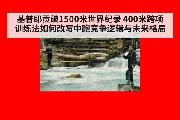 基普耶贡破1500米世界纪录 400米跨项训练法如何改写中跑竞争逻辑与未来格局